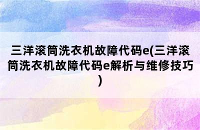 三洋滚筒洗衣机故障代码e(三洋滚筒洗衣机故障代码e解析与维修技巧)