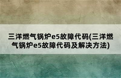 三洋燃气锅炉e5故障代码(三洋燃气锅炉e5故障代码及解决方法)