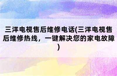 三洋电视售后维修电话(三洋电视售后维修热线，一键解决您的家电故障)