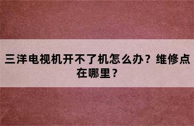 三洋电视机开不了机怎么办？维修点在哪里？