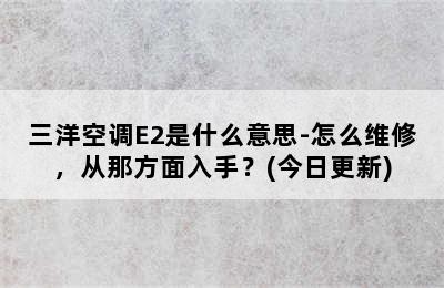 三洋空调E2是什么意思-怎么维修，从那方面入手？(今日更新)