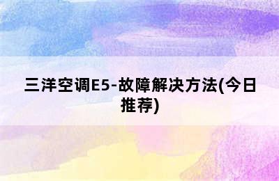 三洋空调E5-故障解决方法(今日推荐)