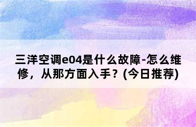 三洋空调e04是什么故障-怎么维修，从那方面入手？(今日推荐)