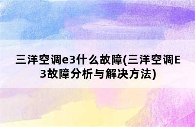 三洋空调e3什么故障(三洋空调E3故障分析与解决方法)