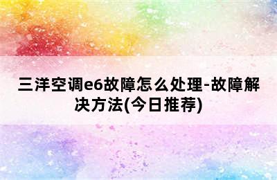 三洋空调e6故障怎么处理-故障解决方法(今日推荐)