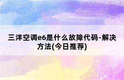 三洋空调e6是什么故障代码-解决方法(今日推荐)