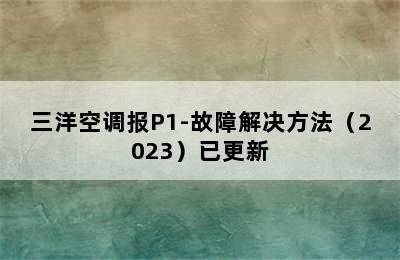 三洋空调报P1-故障解决方法（2023）已更新