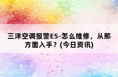 三洋空调报警E5-怎么维修，从那方面入手？(今日资讯)