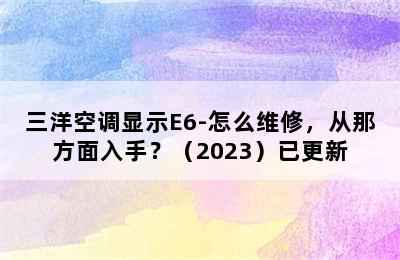 三洋空调显示E6-怎么维修，从那方面入手？（2023）已更新