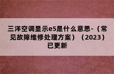 三洋空调显示e5是什么意思-（常见故障维修处理方案）（2023）已更新