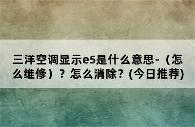 三洋空调显示e5是什么意思-（怎么维修）？怎么消除？(今日推荐)