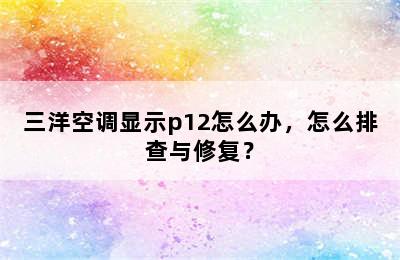 三洋空调显示p12怎么办，怎么排查与修复？