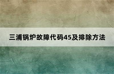 三浦锅炉故障代码45及排除方法