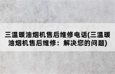 三温暖油烟机售后维修电话(三温暖油烟机售后维修：解决您的问题)