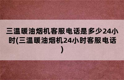 三温暖油烟机客服电话是多少24小时(三温暖油烟机24小时客服电话)