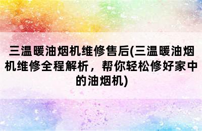 三温暖油烟机维修售后(三温暖油烟机维修全程解析，帮你轻松修好家中的油烟机)