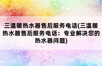 三温暖热水器售后服务电话(三温暖热水器售后服务电话：专业解决您的热水器问题)