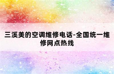 三溪美的空调维修电话-全国统一维修网点热线