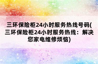 三环保险柜24小时服务热线号码(三环保险柜24小时服务热线：解决您家电维修烦恼)