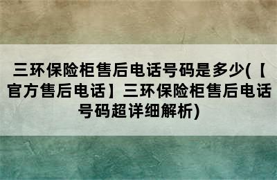 三环保险柜售后电话号码是多少(【官方售后电话】三环保险柜售后电话号码超详细解析)