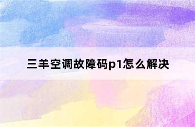 三羊空调故障码p1怎么解决