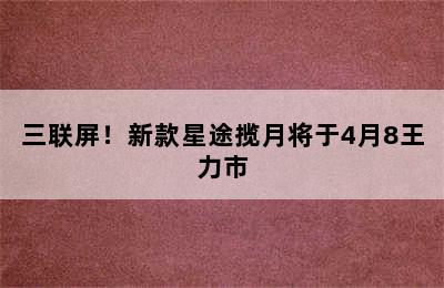 三联屏！新款星途揽月将于4月8王力市