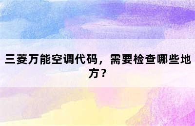 三菱万能空调代码，需要检查哪些地方？