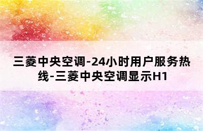 三菱中央空调-24小时用户服务热线-三菱中央空调显示H1