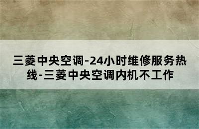 三菱中央空调-24小时维修服务热线-三菱中央空调内机不工作