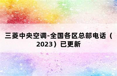 三菱中央空调-全国各区总部电话（2023）已更新