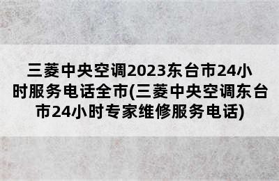 三菱中央空调2023东台市24小时服务电话全市(三菱中央空调东台市24小时专家维修服务电话)