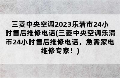 三菱中央空调2023乐清市24小时售后维修电话(三菱中央空调乐清市24小时售后维修电话，急需家电维修专家！)