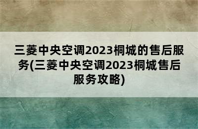 三菱中央空调2023桐城的售后服务(三菱中央空调2023桐城售后服务攻略)