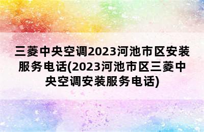 三菱中央空调2023河池市区安装服务电话(2023河池市区三菱中央空调安装服务电话)