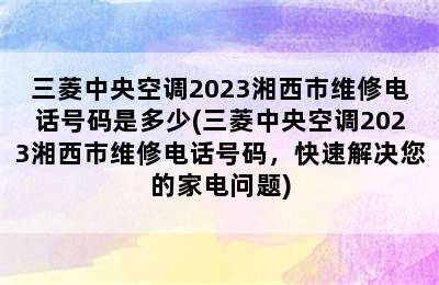 三菱中央空调2023湘西市维修电话号码是多少(三菱中央空调2023湘西市维修电话号码，快速解决您的家电问题)