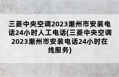 三菱中央空调2023潮州市安装电话24小时人工电话(三菱中央空调2023潮州市安装电话24小时在线服务)