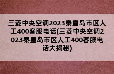 三菱中央空调2023秦皇岛市区人工400客服电话(三菱中央空调2023秦皇岛市区人工400客服电话大揭秘)