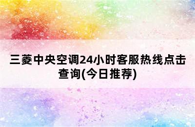 三菱中央空调24小时客服热线点击查询(今日推荐)