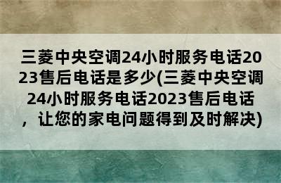 三菱中央空调24小时服务电话2023售后电话是多少(三菱中央空调24小时服务电话2023售后电话，让您的家电问题得到及时解决)