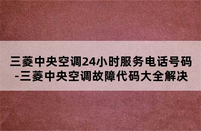 三菱中央空调24小时服务电话号码-三菱中央空调故障代码大全解决