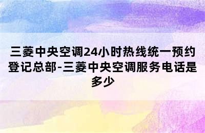 三菱中央空调24小时热线统一预约登记总部-三菱中央空调服务电话是多少