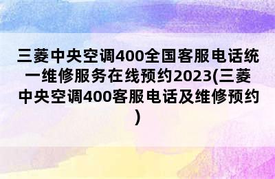 三菱中央空调400全国客服电话统一维修服务在线预约2023(三菱中央空调400客服电话及维修预约)