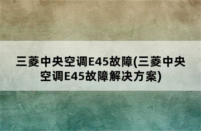 三菱中央空调E45故障(三菱中央空调E45故障解决方案)