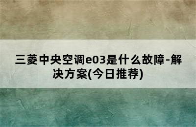 三菱中央空调e03是什么故障-解决方案(今日推荐)