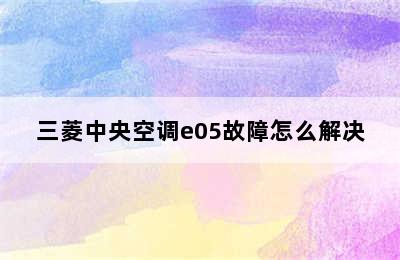 三菱中央空调e05故障怎么解决