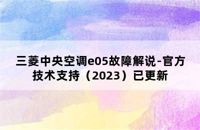 三菱中央空调e05故障解说-官方技术支持（2023）已更新