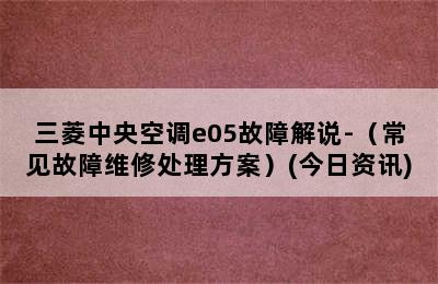 三菱中央空调e05故障解说-（常见故障维修处理方案）(今日资讯)