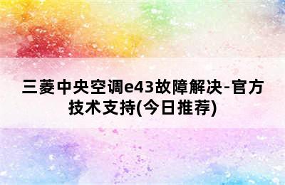 三菱中央空调e43故障解决-官方技术支持(今日推荐)