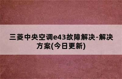 三菱中央空调e43故障解决-解决方案(今日更新)