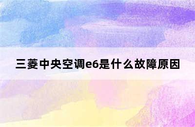 三菱中央空调e6是什么故障原因